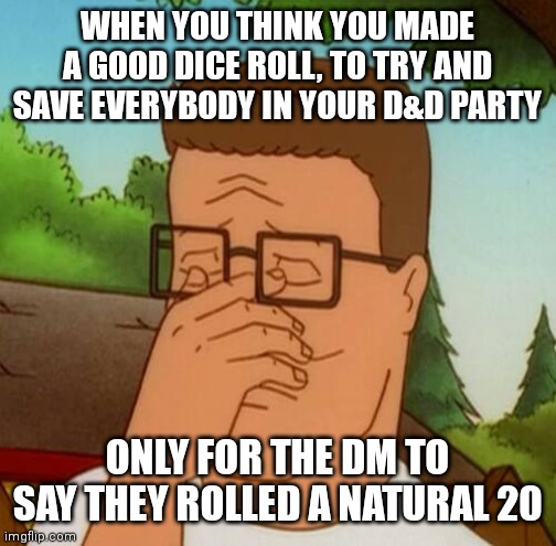 Hank Hill | WHEN YOU THINK YOU MADE A GOOD DICE ROLL, TO TRY AND SAVE EVERYBODY IN YOUR D&D PARTY; ONLY FOR THE DM TO SAY THEY ROLLED A NATURAL 20 | image tagged in hank hill | made w/ Imgflip meme maker