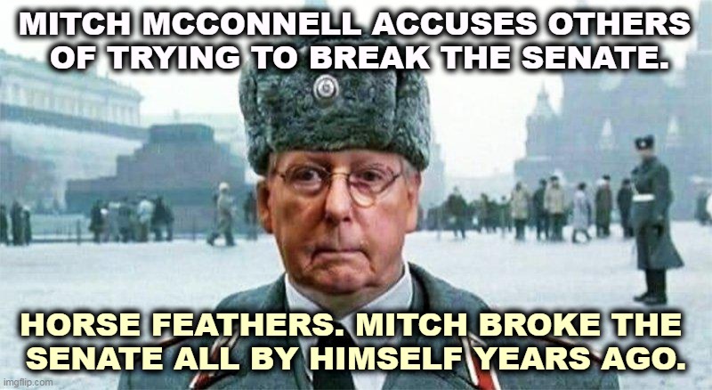 Ask Supreme Court Justice Merrick Garland. | MITCH MCCONNELL ACCUSES OTHERS 
OF TRYING TO BREAK THE SENATE. HORSE FEATHERS. MITCH BROKE THE 
SENATE ALL BY HIMSELF YEARS AGO. | image tagged in moscow mitch,broken,senate,republican,responsibility | made w/ Imgflip meme maker