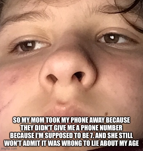 SO MY MOM TOOK MY PHONE AWAY BECAUSE THEY DIDN'T GIVE ME A PHONE NUMBER BECAUSE I'M SUPPOSED TO BE 7. AND SHE STILL WON'T ADMIT IT WAS WRONG TO LIE ABOUT MY AGE | made w/ Imgflip meme maker