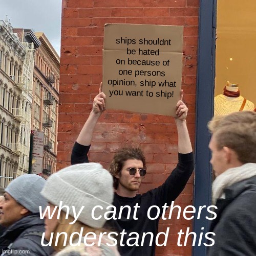 ships shouldnt be hated on because of one persons opinion, ship what you want to ship! why cant others understand this | image tagged in memes,guy holding cardboard sign | made w/ Imgflip meme maker