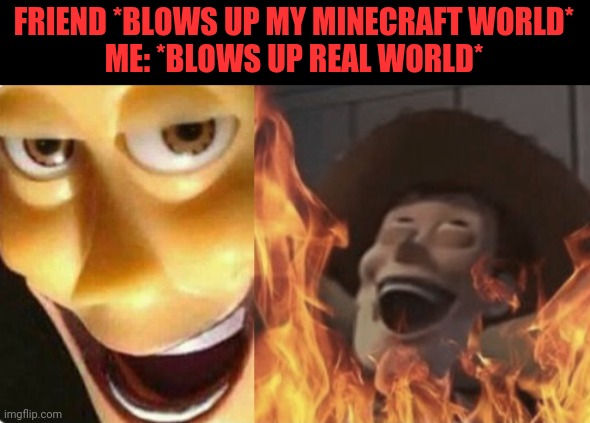 Satanic woody (no spacing) | FRIEND *BLOWS UP MY MINECRAFT WORLD*
ME: *BLOWS UP REAL WORLD* | image tagged in satanic woody no spacing | made w/ Imgflip meme maker