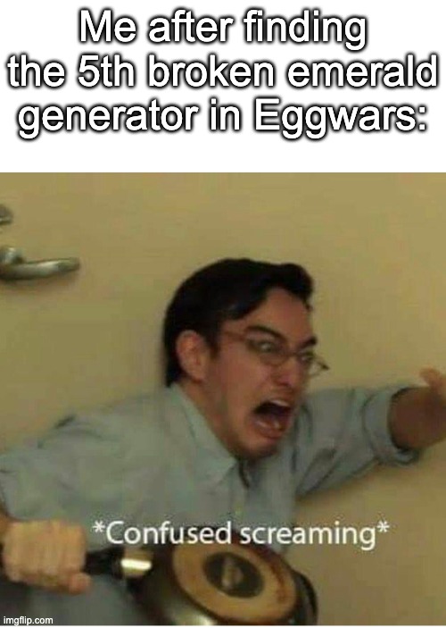 confused screaming |  Me after finding the 5th broken emerald generator in Eggwars: | image tagged in confused screaming | made w/ Imgflip meme maker