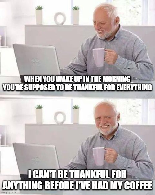 Hide the Pain Harold | WHEN YOU WAKE UP IN THE MORNING YOU'RE SUPPOSED TO BE THANKFUL FOR EVERYTHING; I CAN'T BE THANKFUL FOR ANYTHING BEFORE I'VE HAD MY COFFEE | image tagged in memes,hide the pain harold | made w/ Imgflip meme maker