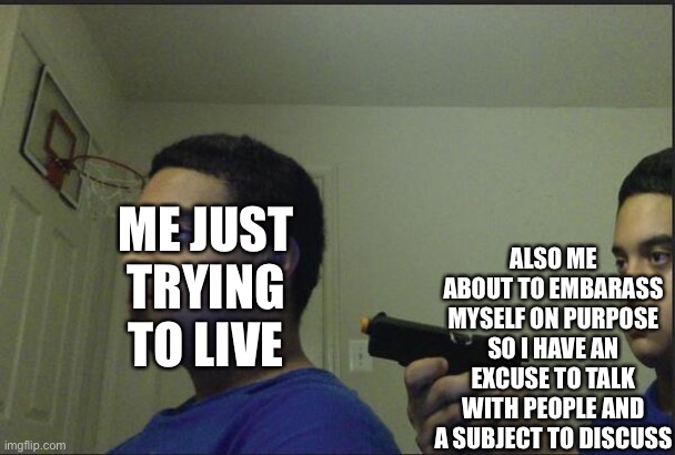 Trust Nobody, Not Even Yourself | ALSO ME ABOUT TO EMBARASS MYSELF ON PURPOSE SO I HAVE AN EXCUSE TO TALK WITH PEOPLE AND A SUBJECT TO DISCUSS; ME JUST TRYING TO LIVE | image tagged in trust nobody not even yourself | made w/ Imgflip meme maker