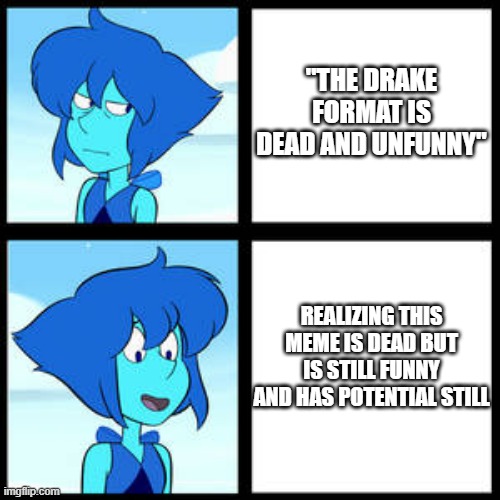 Lapis Lazuli Drake format | "THE DRAKE FORMAT IS DEAD AND UNFUNNY"; REALIZING THIS MEME IS DEAD BUT IS STILL FUNNY AND HAS POTENTIAL STILL | image tagged in memes | made w/ Imgflip meme maker