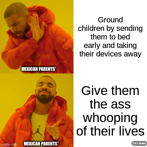 Mexican meme | Ground children by sending them to bed early and taking their devices away; MEXICAN PARENTS*; Give them the ass whooping of their lives; MEXICAN PARENTS*; @KITSUNBE | image tagged in memes,drake hotline bling,mexican | made w/ Imgflip meme maker