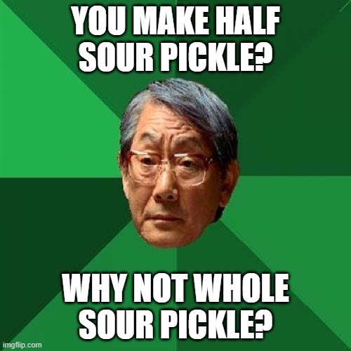 High Expectations Asian Father |  YOU MAKE HALF SOUR PICKLE? WHY NOT WHOLE SOUR PICKLE? | image tagged in memes,high expectations asian father | made w/ Imgflip meme maker