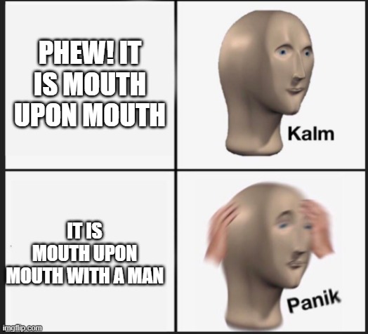 Calm Panic | PHEW! IT IS MOUTH UPON MOUTH; IT IS MOUTH UPON MOUTH WITH A MAN | image tagged in calm panic | made w/ Imgflip meme maker