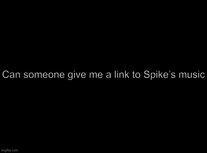Haven’t heard it yet | Can someone give me a link to Spike’s music | image tagged in blank black | made w/ Imgflip meme maker