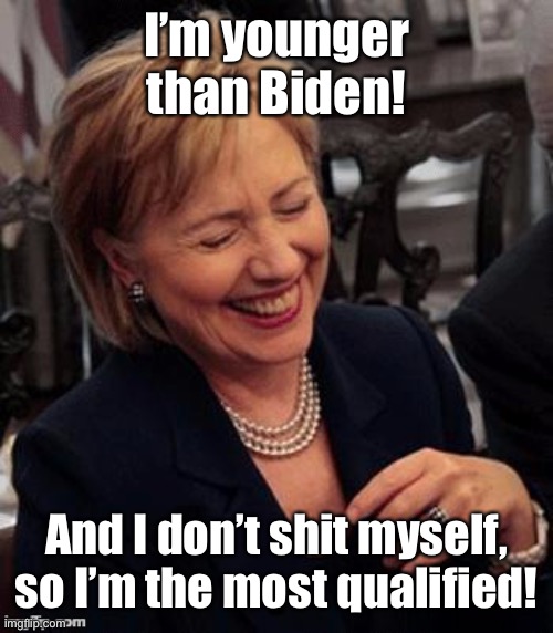 Hillary LOL | I’m younger than Biden! And I don’t shit myself, so I’m the most qualified! | image tagged in hillary lol | made w/ Imgflip meme maker