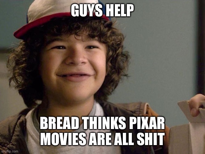 Sad | GUYS HELP; BREAD THINKS PIXAR MOVIES ARE ALL SHIT | image tagged in dustin lmao | made w/ Imgflip meme maker