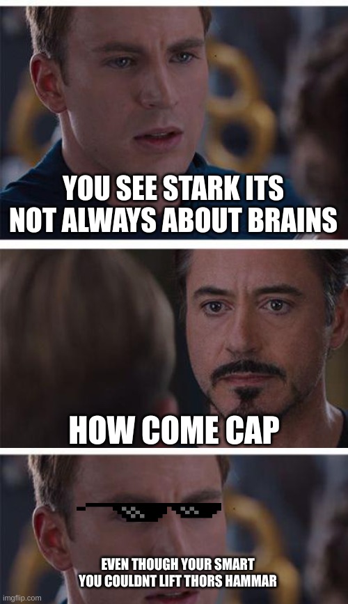 I Love You 3000 | YOU SEE STARK ITS NOT ALWAYS ABOUT BRAINS; HOW COME CAP; EVEN THOUGH YOUR SMART YOU COULDNT LIFT THORS HAMMAR | image tagged in marvel,fun,roasted,tony stark,captain america,memes | made w/ Imgflip meme maker