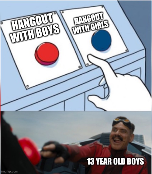 Robotnik Pressing Red Button | HANGOUT WITH BOYS HANGOUT WITH GIRLS 13 YEAR OLD BOYS | image tagged in robotnik pressing red button | made w/ Imgflip meme maker