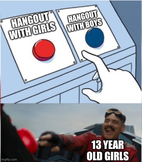 Robotnik Pressing Red Button | HANGOUT WITH GIRLS HANGOUT WITH BOYS 13 YEAR OLD GIRLS | image tagged in robotnik pressing red button | made w/ Imgflip meme maker