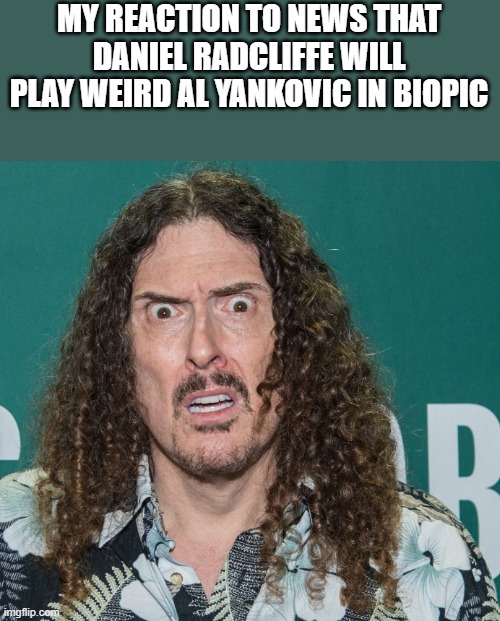 Reaction To Daniel Radcliffe Playing Weird Al Yankovic | MY REACTION TO NEWS THAT DANIEL RADCLIFFE WILL PLAY WEIRD AL YANKOVIC IN BIOPIC | image tagged in reaction,daniel radcliffe,weird al yankovic,reacting,funny,memes | made w/ Imgflip meme maker