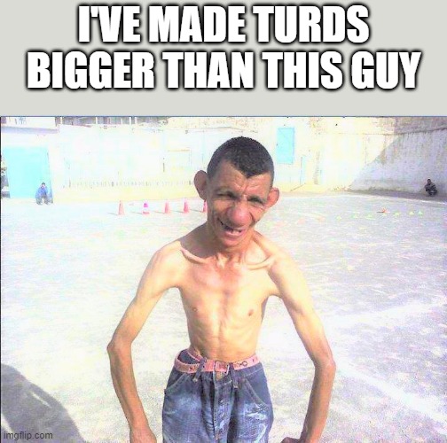 I've Made Turds Bigger Than This Guy | I'VE MADE TURDS BIGGER THAN THIS GUY | image tagged in turds,poop,skinny,bony,funny,memes | made w/ Imgflip meme maker
