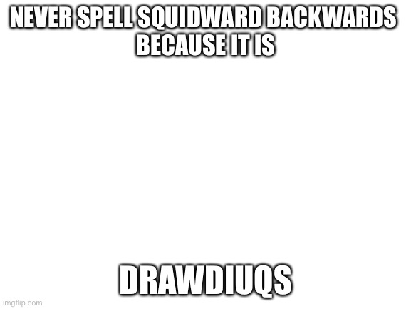 Bad squidward |  NEVER SPELL SQUIDWARD BACKWARDS 
BECAUSE IT IS; DRAWDIUQS | image tagged in blank white template | made w/ Imgflip meme maker