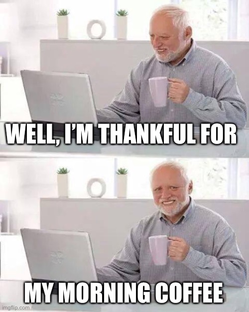 (mod note: me too dude) | WELL, I’M THANKFUL FOR MY MORNING COFFEE | image tagged in memes,hide the pain harold | made w/ Imgflip meme maker