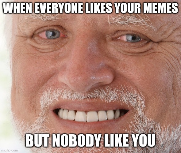 :( |  WHEN EVERYONE LIKES YOUR MEMES; BUT NOBODY LIKE YOU | image tagged in hide the pain harold | made w/ Imgflip meme maker