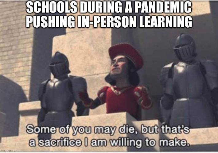 Schools pushing in-person learning during a pandemic | SCHOOLS DURING A PANDEMIC PUSHING IN-PERSON LEARNING | image tagged in some of you may die but that's a sacrifice i am willing to make | made w/ Imgflip meme maker