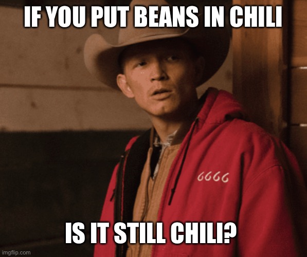  IF YOU PUT BEANS IN CHILI; IS IT STILL CHILI? | image tagged in yellowstone,chili | made w/ Imgflip meme maker