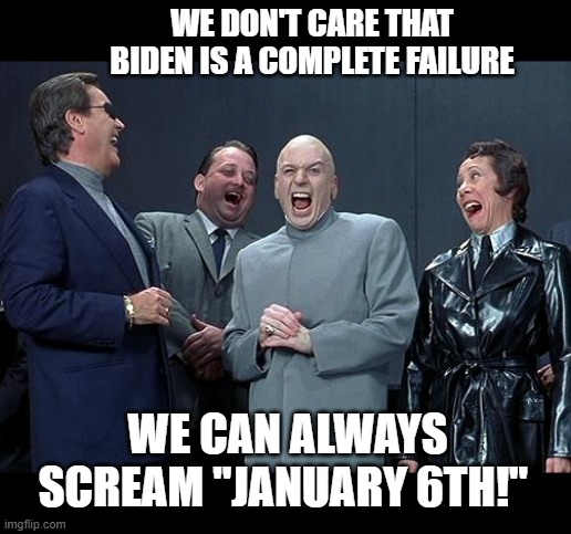 Dems be like... | WE DON'T CARE THAT BIDEN IS A COMPLETE FAILURE; WE CAN ALWAYS SCREAM "JANUARY 6TH!" | image tagged in dr evil laugh | made w/ Imgflip meme maker