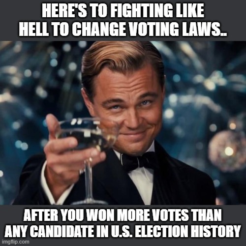 Leonardo Dicaprio Cheers | HERE'S TO FIGHTING LIKE HELL TO CHANGE VOTING LAWS.. AFTER YOU WON MORE VOTES THAN ANY CANDIDATE IN U.S. ELECTION HISTORY | image tagged in memes,leonardo dicaprio cheers | made w/ Imgflip meme maker