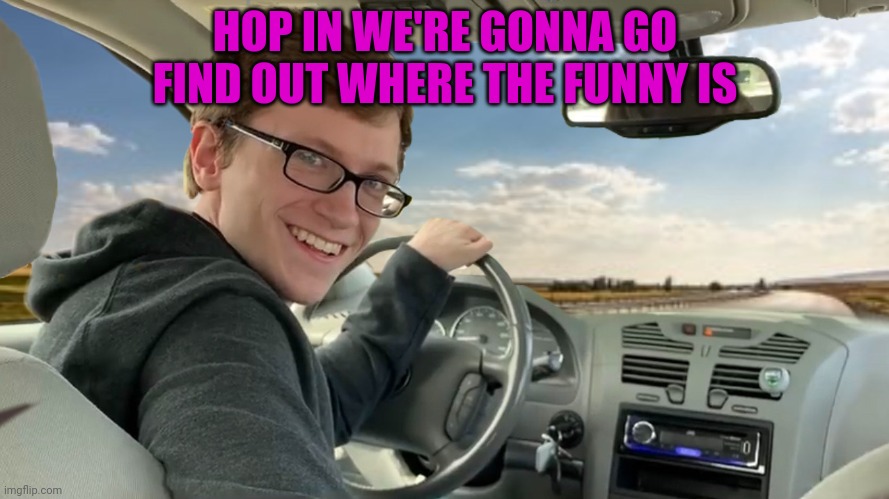Hop in! | HOP IN WE'RE GONNA GO FIND OUT WHERE THE FUNNY IS | image tagged in hop in | made w/ Imgflip meme maker