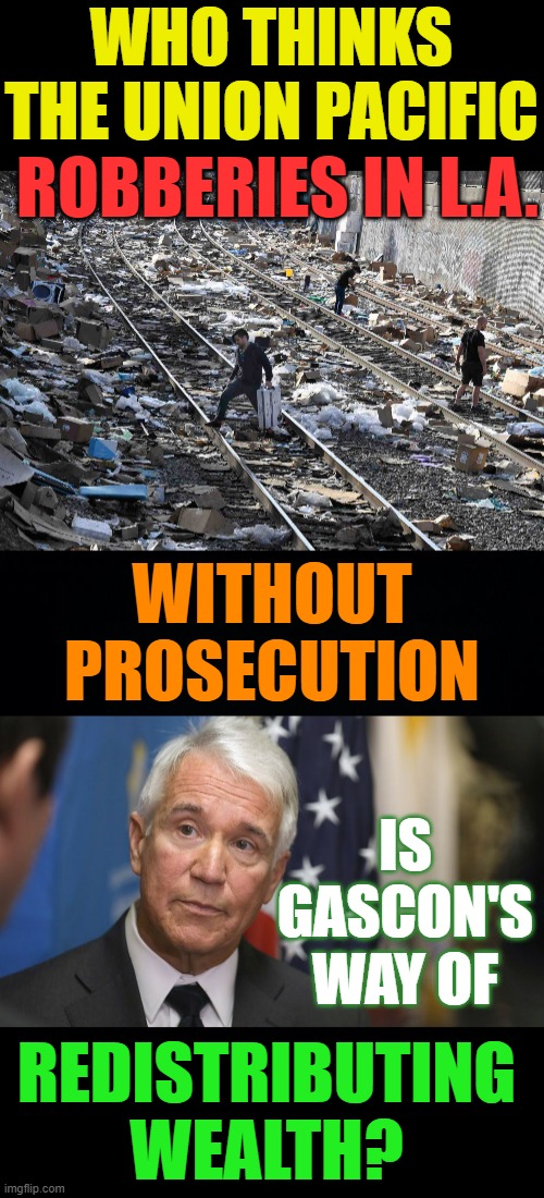 Someone Has To Ask... | WHO THINKS THE UNION PACIFIC; ROBBERIES IN L.A. WITHOUT PROSECUTION; IS GASCON'S WAY OF; REDISTRIBUTING WEALTH? | image tagged in memes,politics,train,robbery,gascon,wealth | made w/ Imgflip meme maker