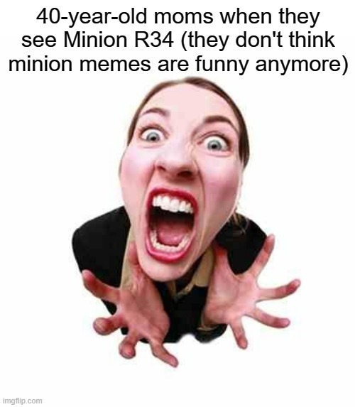 Woman screaming  | 40-year-old moms when they
see Minion R34 (they don't think
minion memes are funny anymore) | image tagged in woman screaming | made w/ Imgflip meme maker