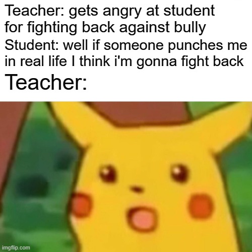 Surprised Pikachu Meme | Teacher: gets angry at student for fighting back against bully; Student: well if someone punches me in real life I think i'm gonna fight back; Teacher: | image tagged in memes,surprised pikachu | made w/ Imgflip meme maker