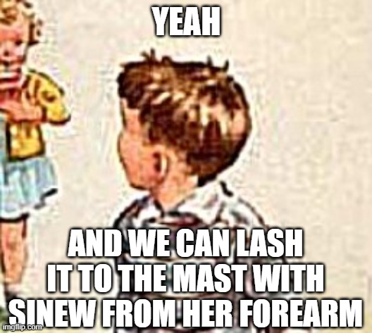 YEAH AND WE CAN LASH IT TO THE MAST WITH SINEW FROM HER FOREARM | made w/ Imgflip meme maker