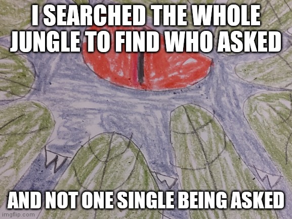 I SEARCHED THE WHOLE JUNGLE TO FIND WHO ASKED AND NOT ONE SINGLE BEING ASKED | made w/ Imgflip meme maker