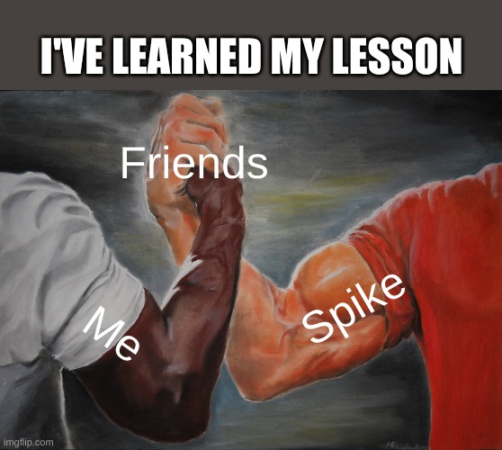 Epic Handshake |  I'VE LEARNED MY LESSON; Friends; Spike; Me | image tagged in memes,epic handshake | made w/ Imgflip meme maker