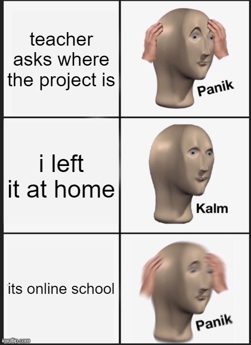 Panik Kalm Panik | teacher asks where the project is; i left it at home; its online school | image tagged in memes,panik kalm panik | made w/ Imgflip meme maker