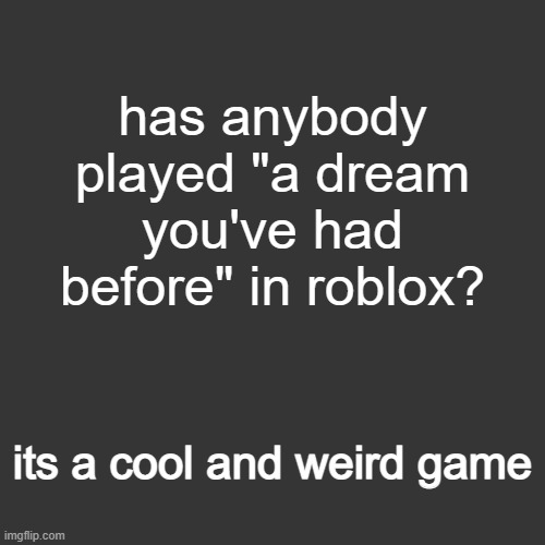 its like the backrooms but uhhhh idk | has anybody played "a dream you've had before" in roblox? its a cool and weird game | image tagged in grey blank temp | made w/ Imgflip meme maker