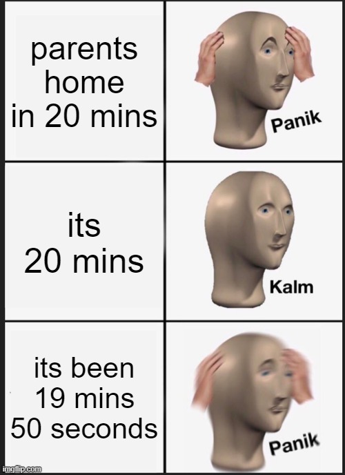 Panik Kalm Panik Meme | parents home in 20 mins; its 20 mins; its been 19 mins 50 seconds | image tagged in memes,panik kalm panik | made w/ Imgflip meme maker