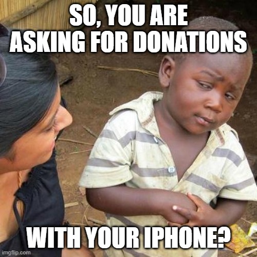 Sorted Priorities | SO, YOU ARE ASKING FOR DONATIONS; WITH YOUR IPHONE? | image tagged in memes,third world skeptical kid | made w/ Imgflip meme maker