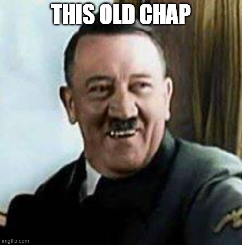 laughing hitler | THIS OLD CHAP | image tagged in laughing hitler | made w/ Imgflip meme maker