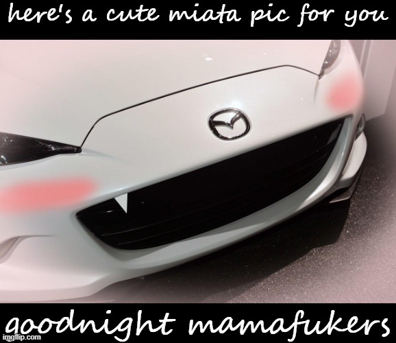 hentai miata, idk | here's a cute miata pic for you; goodnight mamafukers | image tagged in hentai miata idk | made w/ Imgflip meme maker