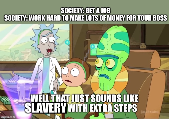 Slavery with extra steps | SOCIETY: GET A JOB
SOCIETY: WORK HARD TO MAKE LOTS OF MONEY FOR YOUR BOSS; SLAVERY | image tagged in that sound like with extra steps,boss,money,slavery | made w/ Imgflip meme maker