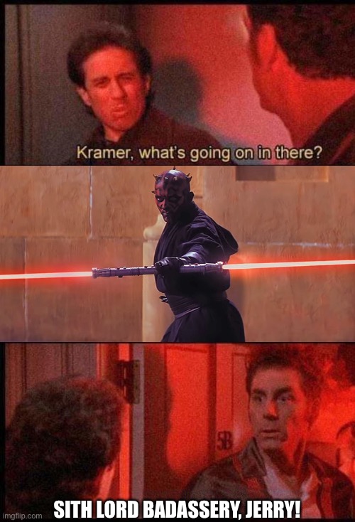Seinfeld Star Wars | SITH LORD BADASSERY, JERRY! | image tagged in kramer what's going on in there | made w/ Imgflip meme maker