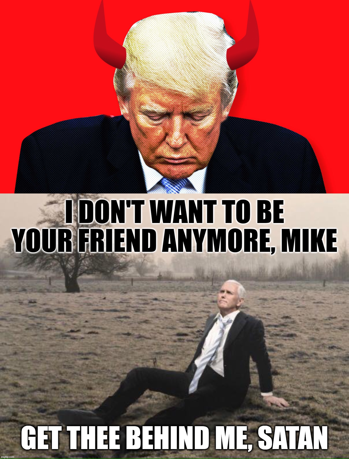 get thee behind me | I DON'T WANT TO BE YOUR FRIEND ANYMORE, MIKE; GET THEE BEHIND ME, SATAN | image tagged in i hate you mike,trump pence,betrayal,not loyal | made w/ Imgflip meme maker