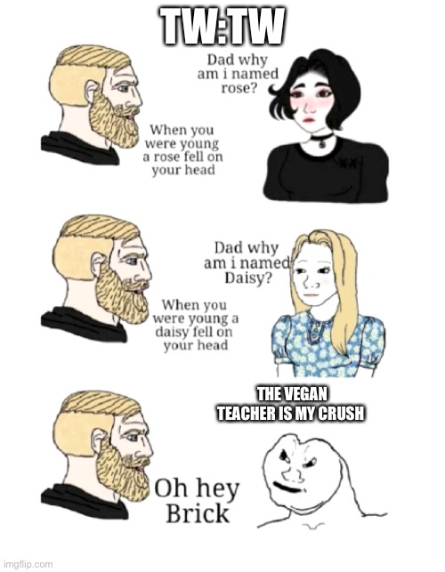 Brick likes vegan teacher | TW:TW; THE VEGAN TEACHER IS MY CRUSH | image tagged in dad why am i named | made w/ Imgflip meme maker