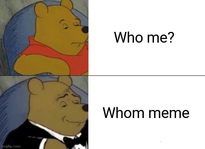 Tis i | Who me? Whom meme | image tagged in memes,tuxedo winnie the pooh | made w/ Imgflip meme maker