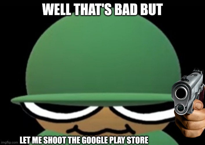 Brobgonal | WELL THAT'S BAD BUT LET ME SHOOT THE GOOGLE PLAY STORE | image tagged in brobgonal | made w/ Imgflip meme maker