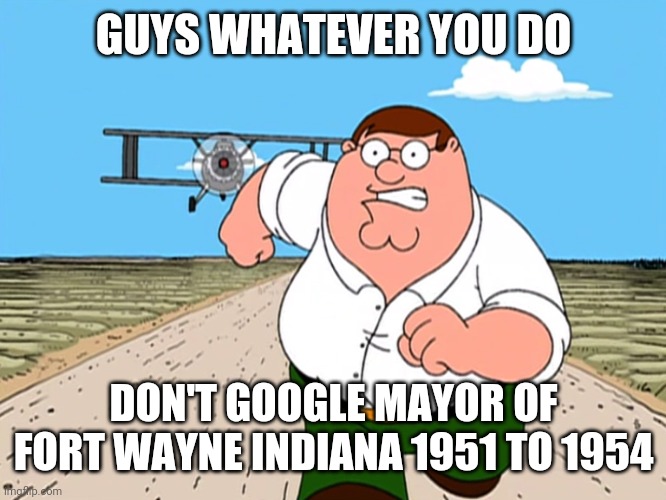 That name tho | GUYS WHATEVER YOU DO; DON'T GOOGLE MAYOR OF FORT WAYNE INDIANA 1951 TO 1954 | image tagged in peter griffin running away | made w/ Imgflip meme maker