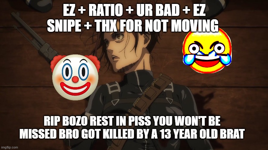 its a joke | EZ + RATIO + UR BAD + EZ SNIPE + THX FOR NOT MOVING; RIP BOZO REST IN PISS YOU WON'T BE MISSED BRO GOT KILLED BY A 13 YEAR OLD BRAT | image tagged in aot | made w/ Imgflip meme maker