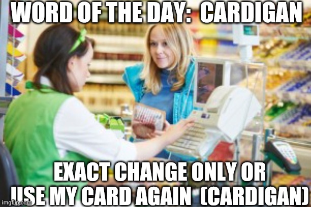  WORD OF THE DAY:  CARDIGAN; EXACT CHANGE ONLY OR USE MY CARD AGAIN  (CARDIGAN) | image tagged in cash,credit card | made w/ Imgflip meme maker