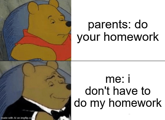 Tuxedo Winnie The Pooh | parents: do your homework; me: i don't have to do my homework | image tagged in memes,tuxedo winnie the pooh | made w/ Imgflip meme maker